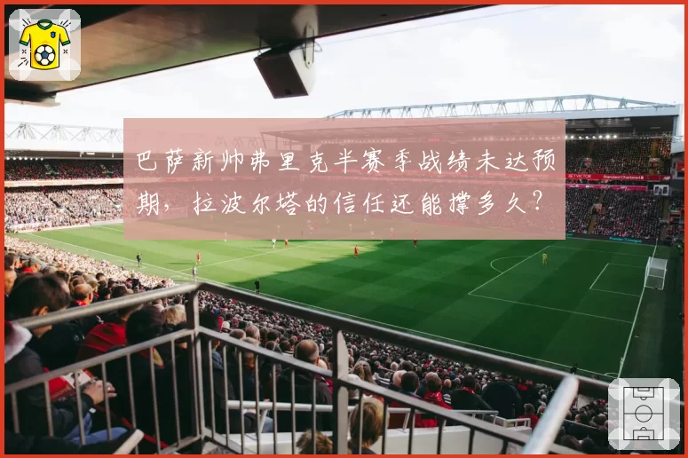 巴萨新帅弗里克半赛季战绩未达预期,拉波尔塔的信任还能撑多久?