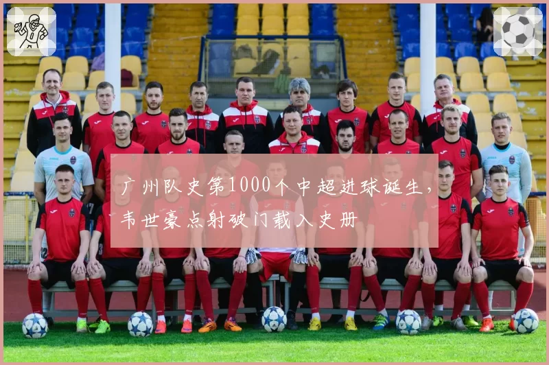 广州队史第1000个中超进球诞生,韦世豪点射破门载入史册
