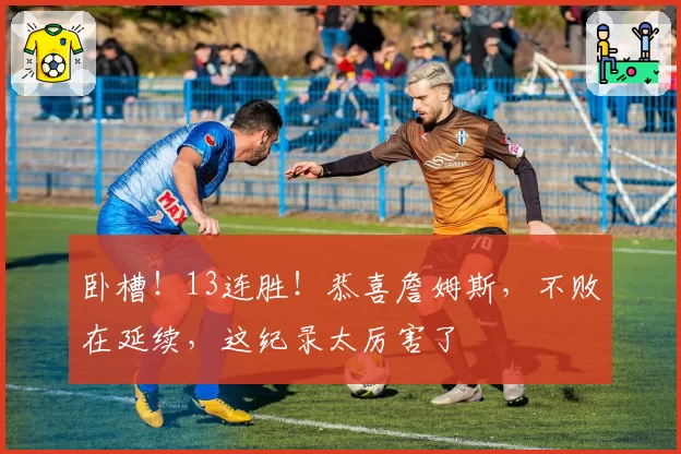 卧槽！13连胜！恭喜詹姆斯，不败在延续，这纪录太厉害了