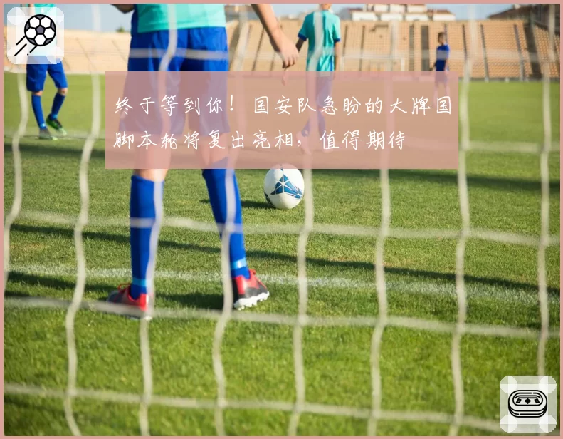 终于等到你！国安队急盼的大牌国脚本轮将复出亮相，值得期待