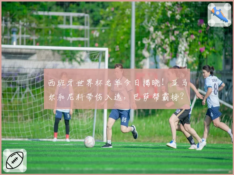 西班牙世界杯名单今日揭晓！亚马尔和尼科带伤入选，巴萨帮霸榜？