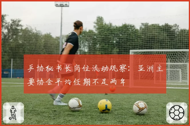 乒协秘书长岗位流动观察:亚洲主要协会平均任期不足两年