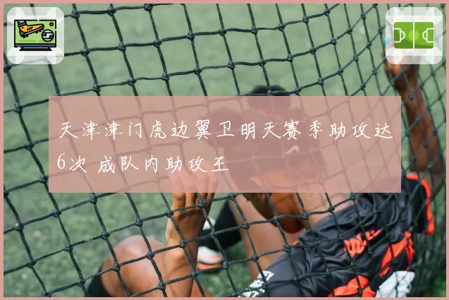 天津津门虎边翼卫明天赛季助攻达6次 成队内助攻王