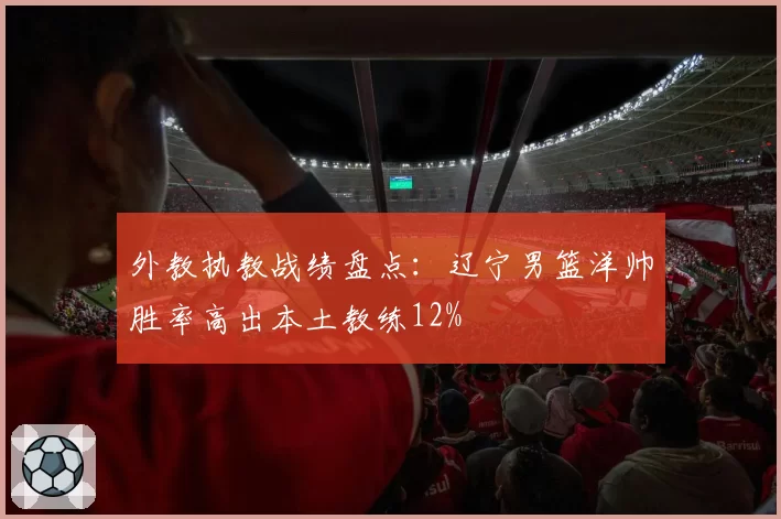 外教执教战绩盘点:辽宁男篮洋帅胜率高出本土教练12%