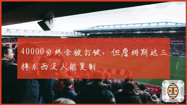 40000分终会被打破，但詹姆斯这三样东西没人能复制