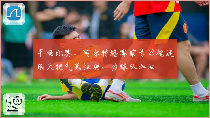 早场比赛!阿尔特塔赛前号召枪迷明天把气氛拉满,为球队加油
