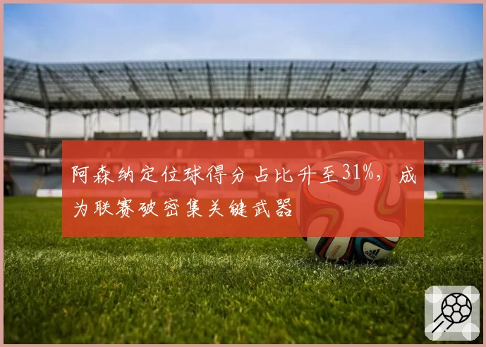 阿森纳定位球得分占比升至31%，成为联赛破密集关键武器