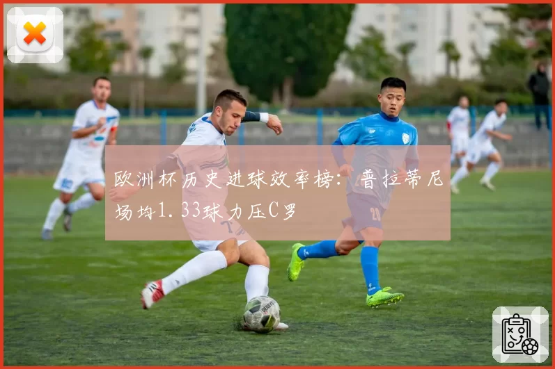 欧洲杯历史进球效率榜：普拉蒂尼场均1.33球力压C罗