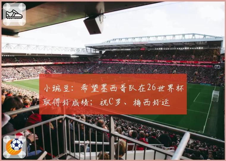 小豌豆：希望墨西哥队在26世界杯取得好成绩；祝C罗、梅西好运