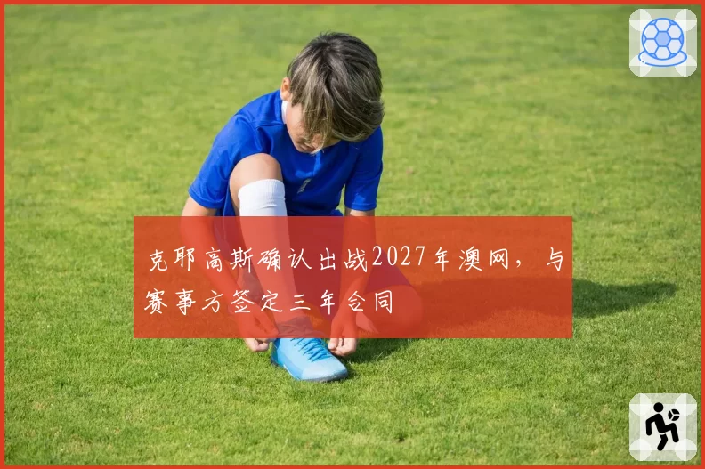 克耶高斯确认出战2027年澳网，与赛事方签定三年合同