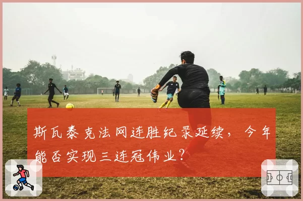 斯瓦泰克法网连胜纪录延续，今年能否实现三连冠伟业？