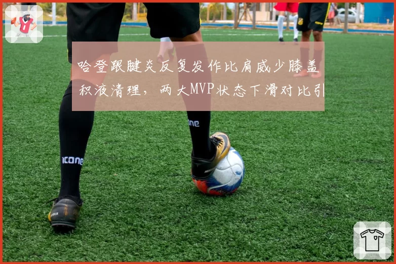 哈登跟腱炎反复发作比肩威少膝盖积液清理,两大MVP状态下滑对比引唏嘘