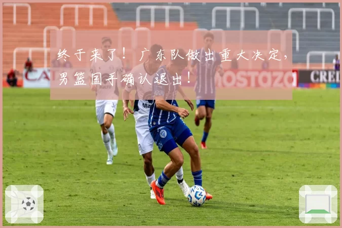 终于来了!广东队做出重大决定,男篮国手确认退出!