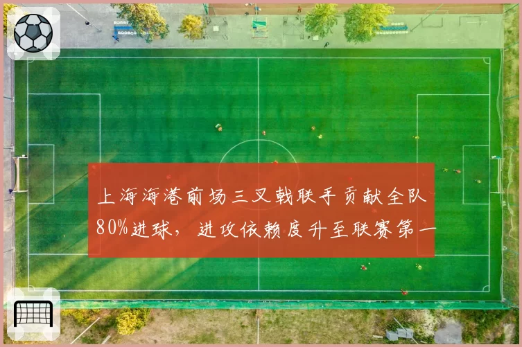 上海海港前场三叉戟联手贡献全队80%进球，进攻依赖度升至联赛第一