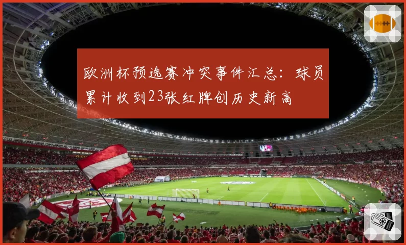 欧洲杯预选赛冲突事件汇总：球员累计收到23张红牌创历史新高