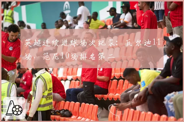 英超连续进球场次纪录：瓦尔迪11场，范尼10场排名第二
