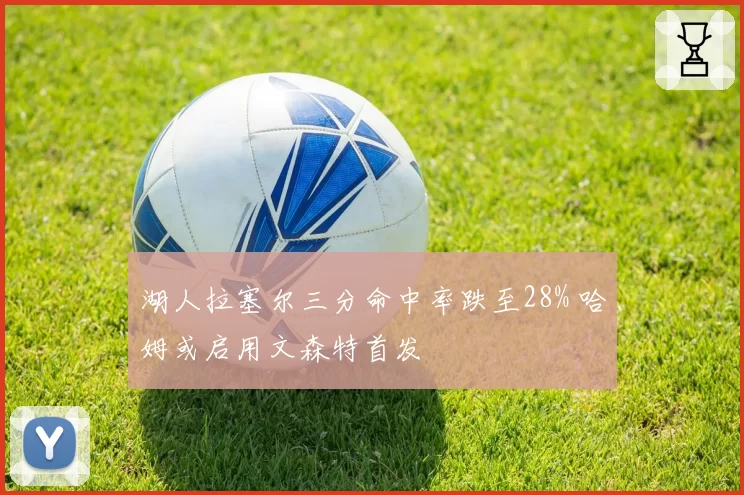 湖人拉塞尔三分命中率跌至28% 哈姆或启用文森特首发