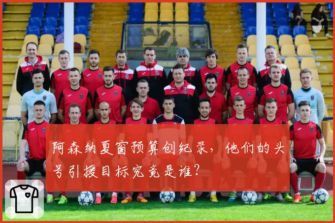 阿森纳夏窗预算创纪录，他们的头号引援目标究竟是谁？