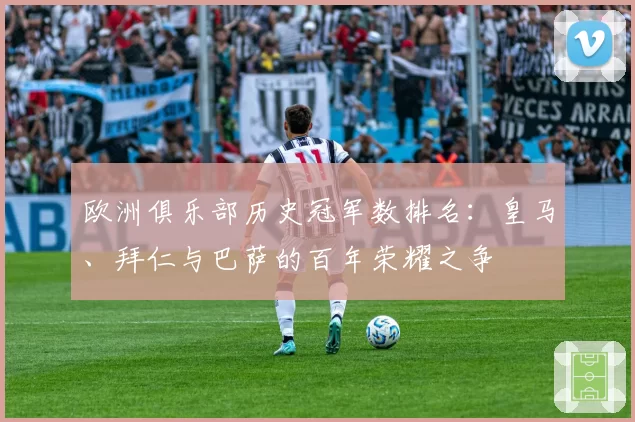 欧洲俱乐部历史冠军数排名：皇马、拜仁与巴萨的百年荣耀之争