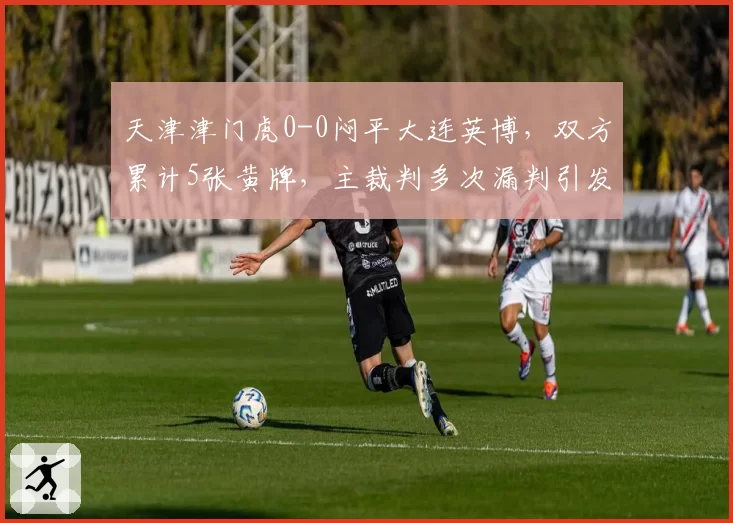 天津津门虎0-0闷平大连英博，双方累计5张黄牌，主裁判多次漏判引发球迷微博热搜