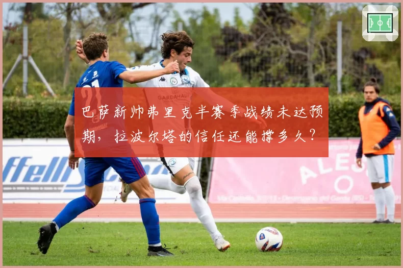 巴萨新帅弗里克半赛季战绩未达预期,拉波尔塔的信任还能撑多久?