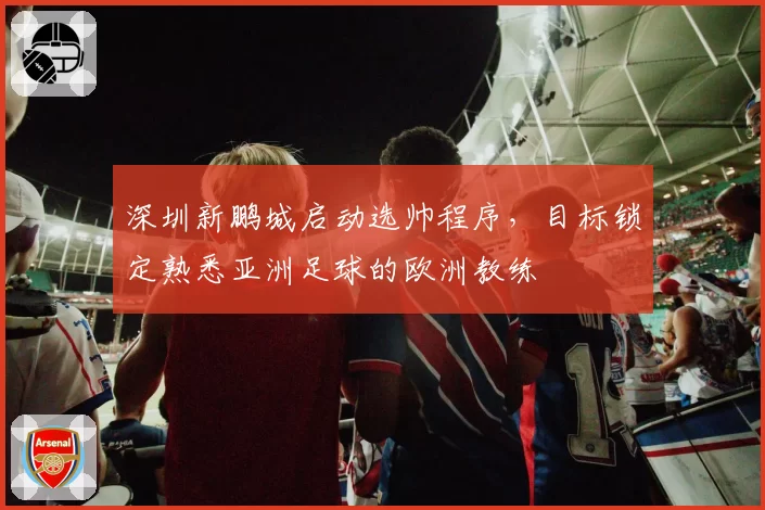 深圳新鹏城启动选帅程序,目标锁定熟悉亚洲足球的欧洲教练