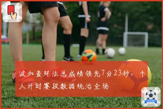 波加查环法总成绩领先7分23秒,个人计时赛段数据统治全场