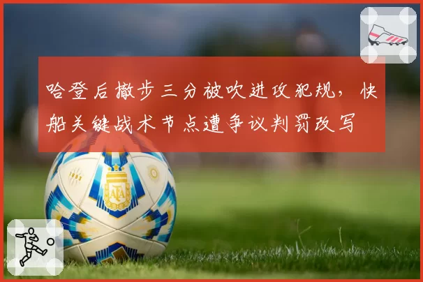 哈登后撤步三分被吹进攻犯规,快船关键战术节点遭争议判罚改写