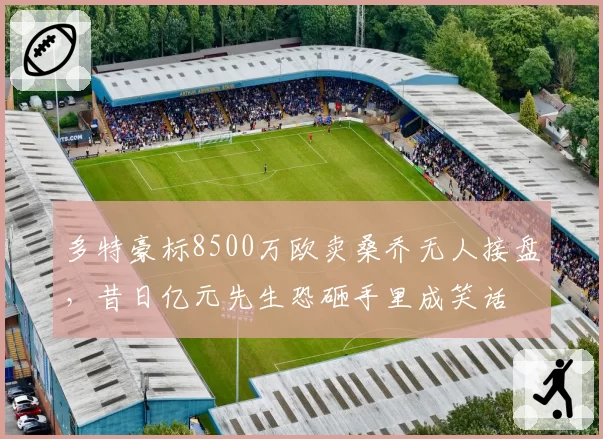 多特豪标8500万欧卖桑乔无人接盘,昔日亿元先生恐砸手里成笑话