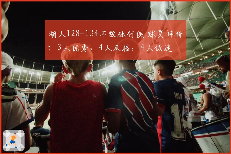 湖人128-134不敌独行侠 球员评价:3人优秀,4人及格,4人低迷