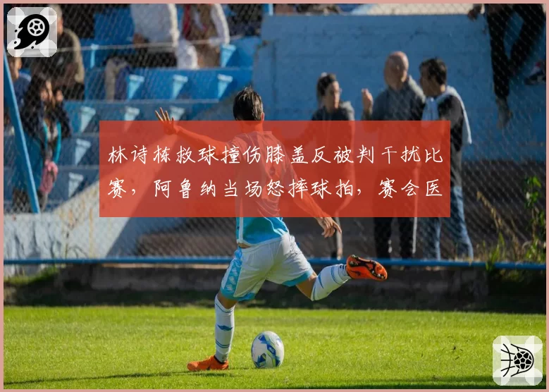 林诗栋救球撞伤膝盖反被判干扰比赛,阿鲁纳当场怒摔球拍,赛会医疗与判罚时间线冲突