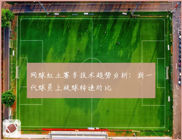 网球红土赛季技术趋势分析:新一代球员上旋球转速对比