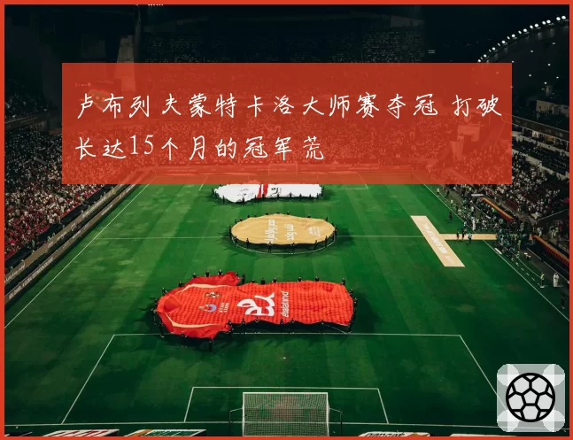 卢布列夫蒙特卡洛大师赛夺冠 打破长达15个月的冠军荒