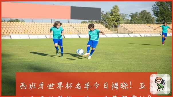 西班牙世界杯名单今日揭晓！亚马尔和尼科带伤入选，巴萨帮霸榜？