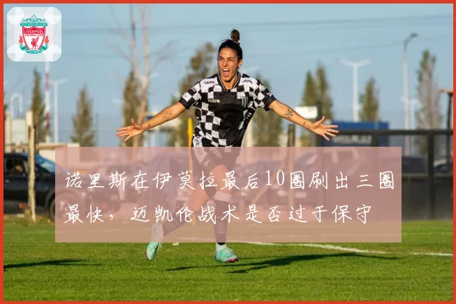 诺里斯在伊莫拉最后10圈刷出三圈最快，迈凯伦战术是否过于保守