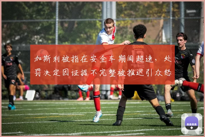 加斯利被指在安全车期间超速,处罚决定因证据不完整被推迟引众怒