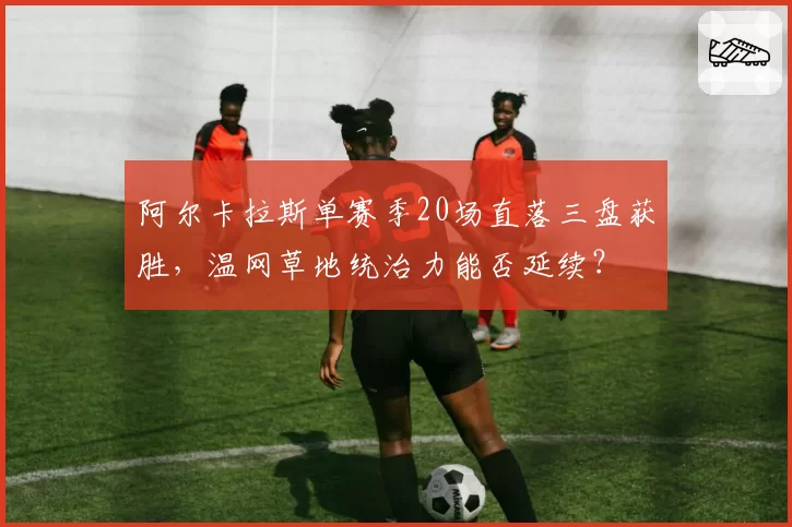 阿尔卡拉斯单赛季20场直落三盘获胜，温网草地统治力能否延续？