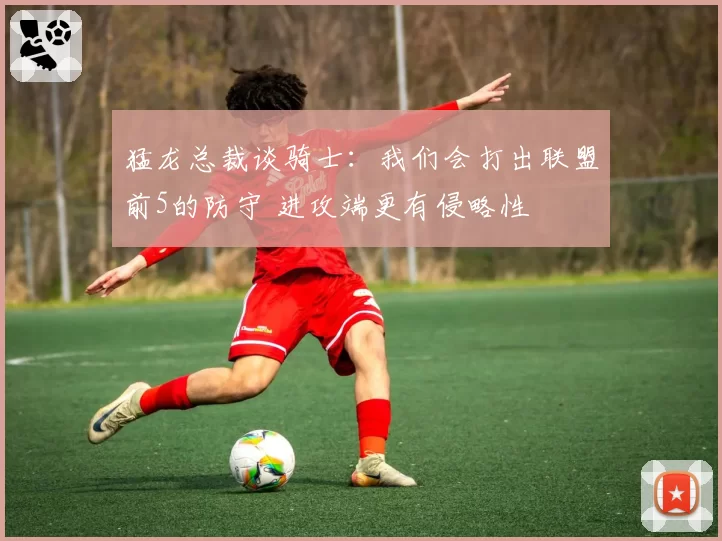 猛龙总裁谈骑士：我们会打出联盟前5的防守 进攻端更有侵略性