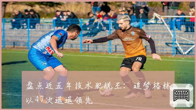 盘点近五年技术犯规王：追梦格林以47次遥遥领先