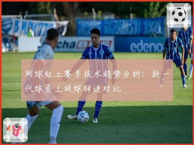 网球红土赛季技术趋势分析:新一代球员上旋球转速对比