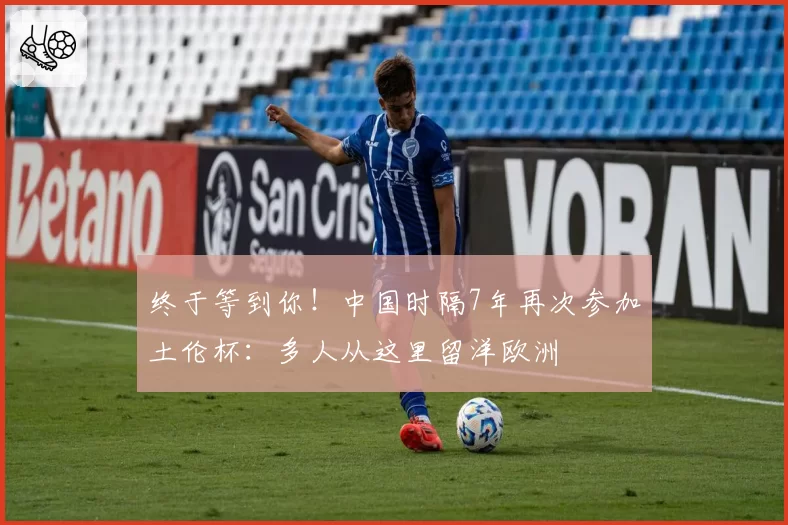 终于等到你!中国时隔7年再次参加土伦杯:多人从这里留洋欧洲
