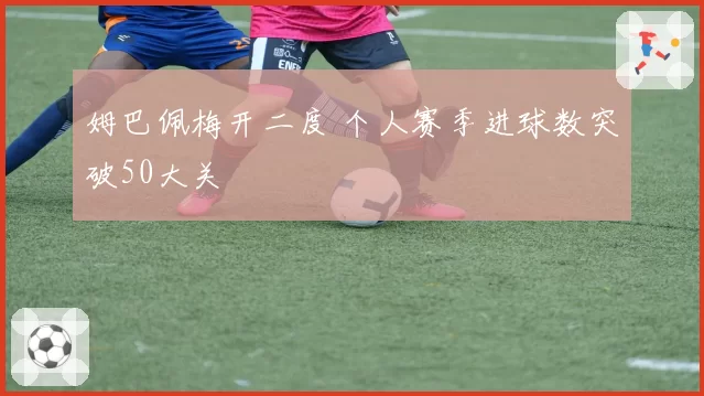 姆巴佩梅开二度 个人赛季进球数突破50大关