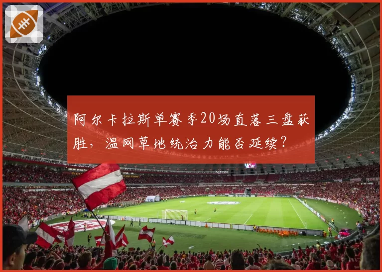 阿尔卡拉斯单赛季20场直落三盘获胜，温网草地统治力能否延续？