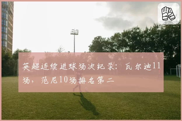 英超连续进球场次纪录：瓦尔迪11场，范尼10场排名第二