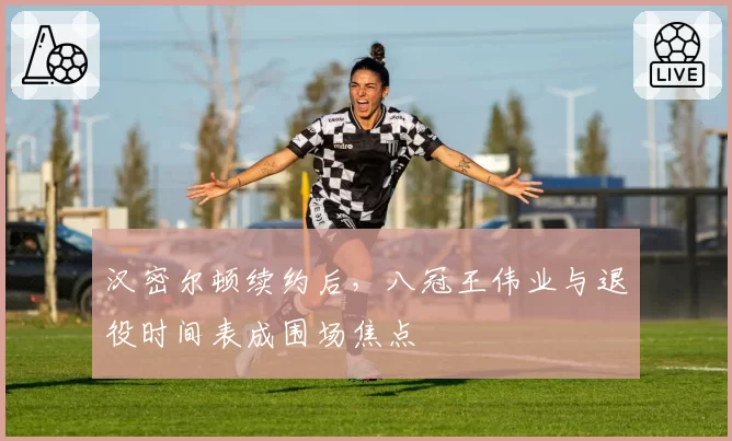 汉密尔顿续约后，八冠王伟业与退役时间表成围场焦点