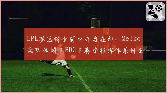 LPL赛区转会窗口开启在即,Meiko离队传闻下EDG下赛季指挥体系何去何从?