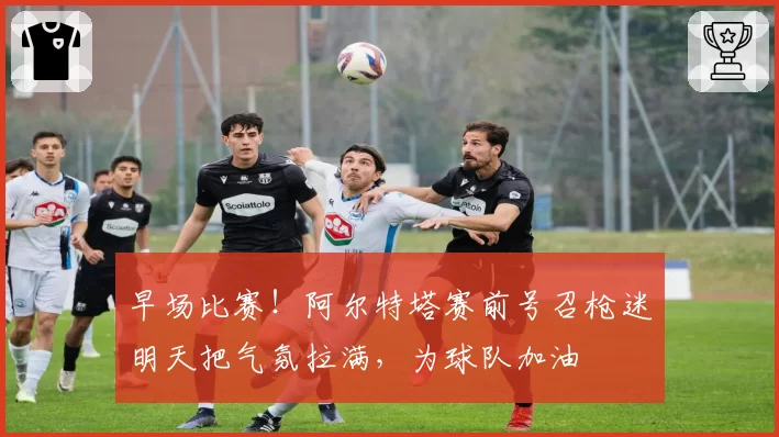 早场比赛!阿尔特塔赛前号召枪迷明天把气氛拉满,为球队加油