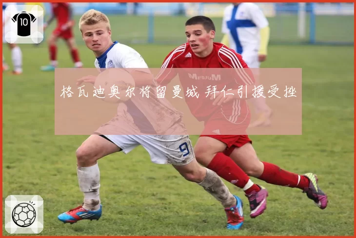 格瓦迪奥尔将留曼城 拜仁引援受挫