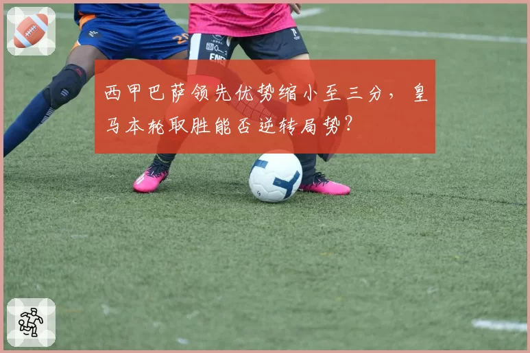 西甲巴萨领先优势缩小至三分，皇马本轮取胜能否逆转局势？