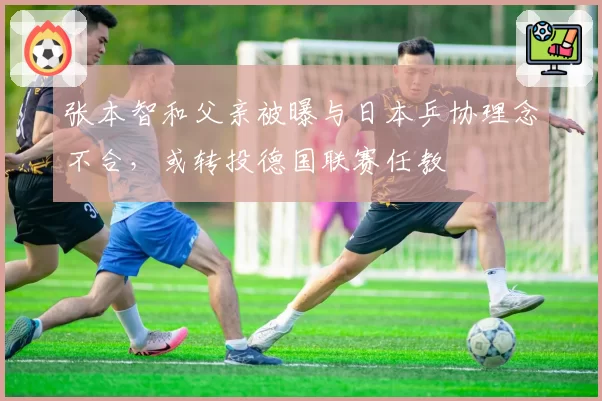 张本智和父亲被曝与日本乒协理念不合，或转投德国联赛任教